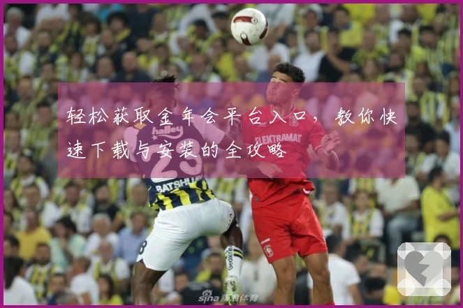 轻松获取金年会平台入口，教你快速下载与安装的全攻略