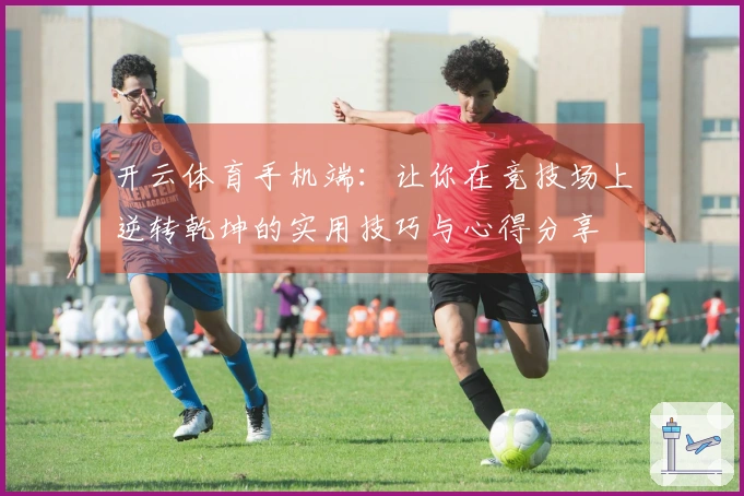 开云体育手机端：让你在竞技场上逆转乾坤的实用技巧与心得分享