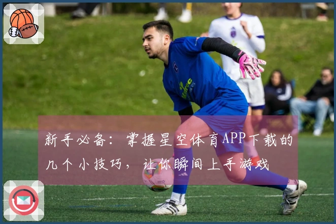 新手必备：掌握星空体育APP下载的几个小技巧，让你瞬间上手游戏