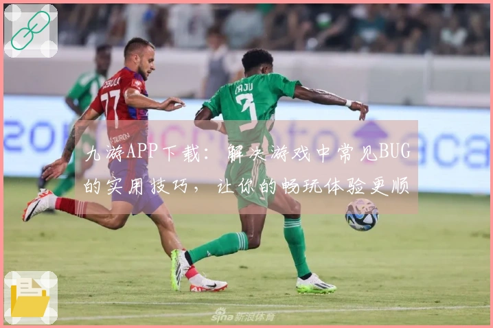 九游APP下载：解决游戏中常见BUG的实用技巧，让你的畅玩体验更顺畅