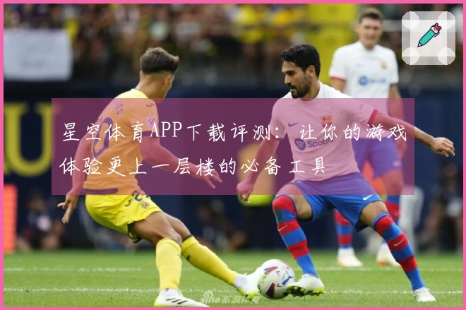 星空体育APP下载评测：让你的游戏体验更上一层楼的必备工具