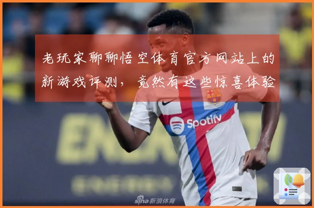 老玩家聊聊悟空体育官方网站上的新游戏评测，竟然有这些惊喜体验！