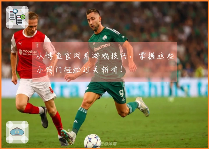 从博鱼官网看游戏技巧，掌握这些小窍门轻松过关斩将！
