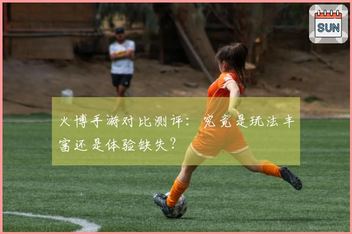 火博手游对比测评：究竟是玩法丰富还是体验缺失？