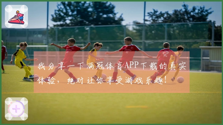 我分享一下满冠体育APP下载的真实体验，绝对让你享受游戏乐趣！
