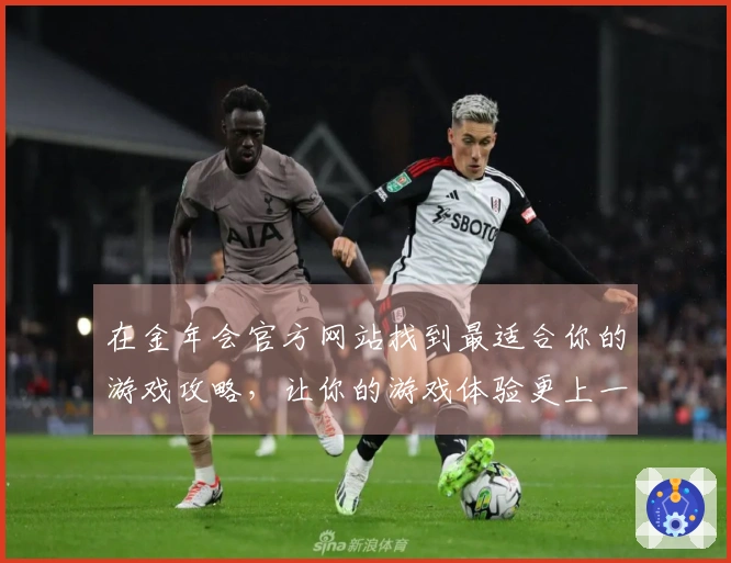 在金年会官方网站找到最适合你的游戏攻略，让你的游戏体验更上一层楼！