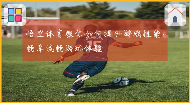 悟空体育教你如何提升游戏性能，畅享流畅游玩体验