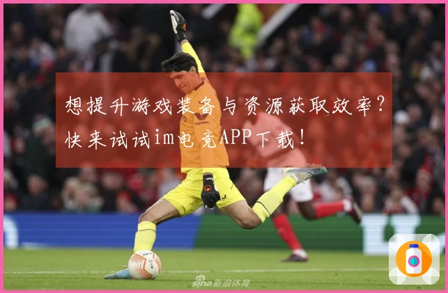 想提升游戏装备与资源获取效率？快来试试im电竞APP下载！