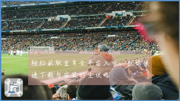 轻松获取金年会平台入口，教你快速下载与安装的全攻略