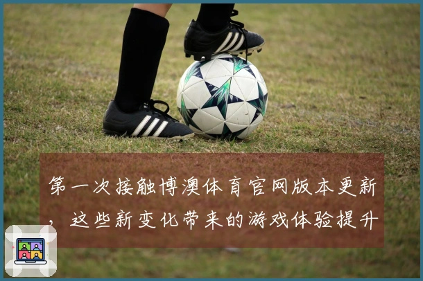 第一次接触博澳体育官网版本更新，这些新变化带来的游戏体验提升你绝不能错过