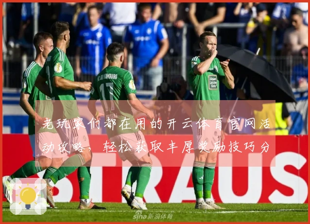 老玩家们都在用的开云体育官网活动攻略，轻松获取丰厚奖励技巧分享