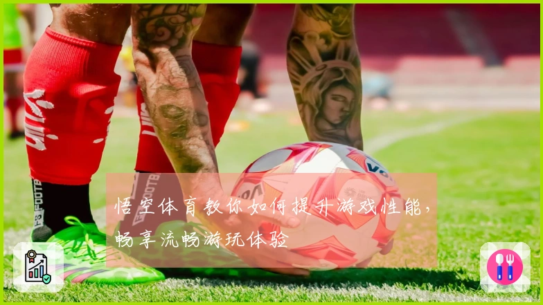 悟空体育教你如何提升游戏性能，畅享流畅游玩体验