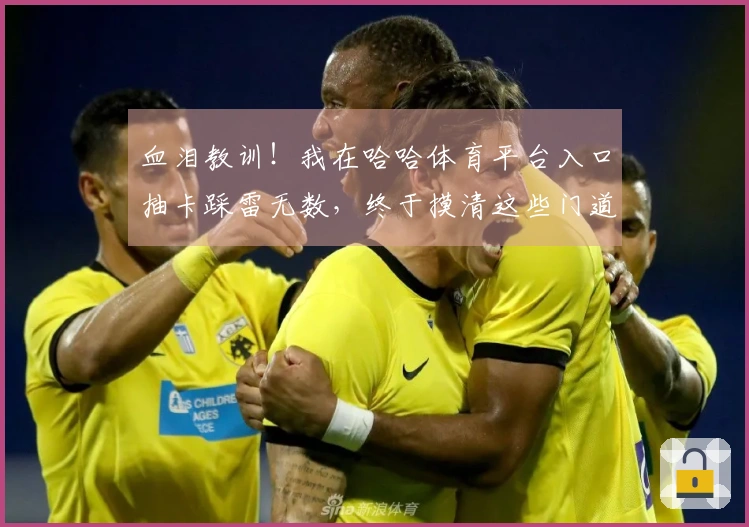 血泪教训！我在哈哈体育平台入口抽卡踩雷无数，终于摸清这些门道，避免白花冤枉钱