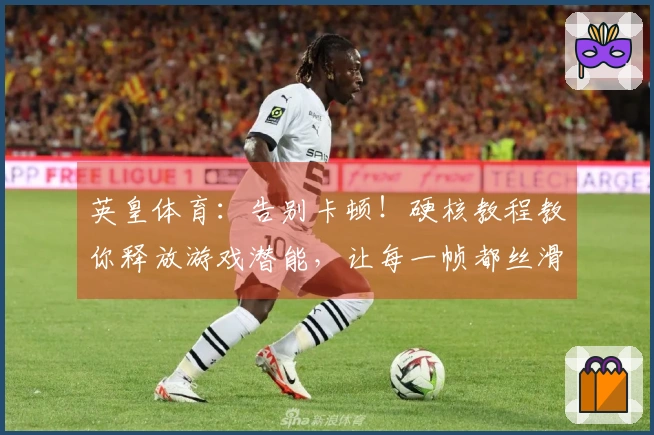 英皇体育：告别卡顿！硬核教程教你释放游戏潜能，让每一帧都丝滑流畅！