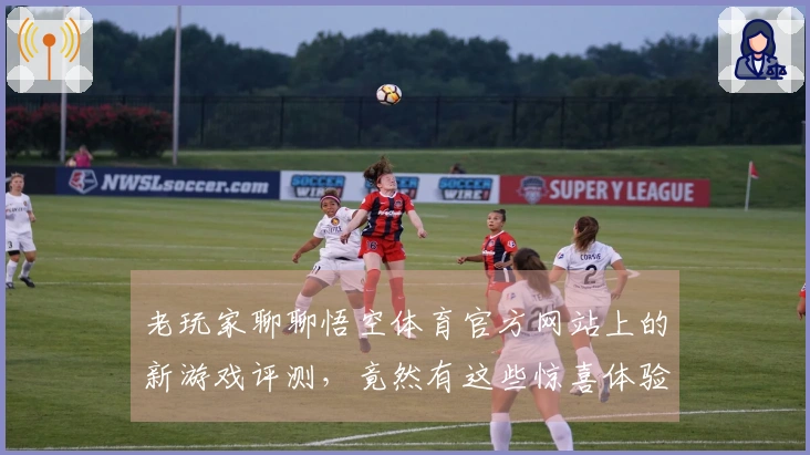 老玩家聊聊悟空体育官方网站上的新游戏评测，竟然有这些惊喜体验！