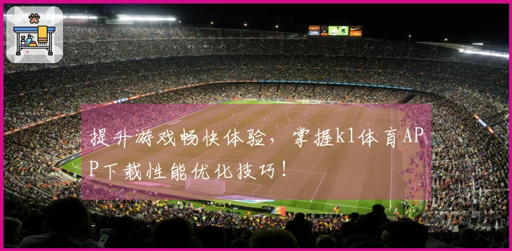 提升游戏畅快体验，掌握k1体育APP下载性能优化技巧！