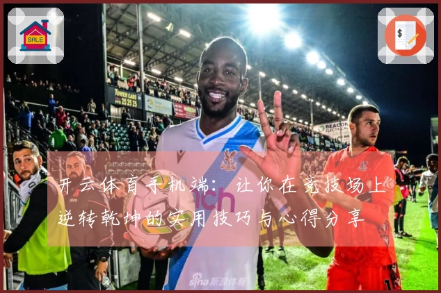 开云体育手机端：让你在竞技场上逆转乾坤的实用技巧与心得分享