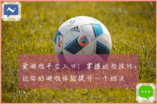 爱游戏平台入口：掌握这些技巧，让你的游戏体验提升一个档次