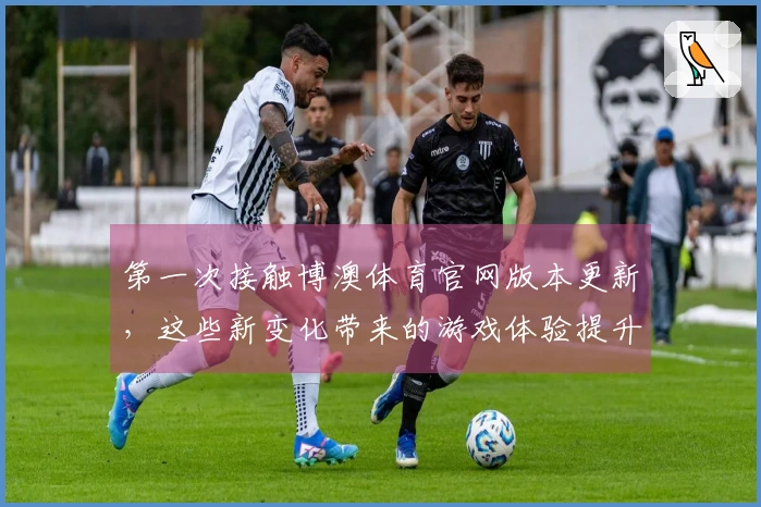 第一次接触博澳体育官网版本更新，这些新变化带来的游戏体验提升你绝不能错过