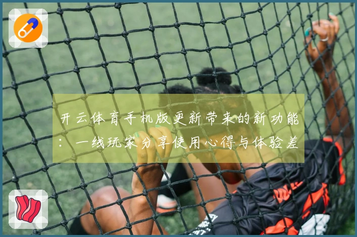 开云体育手机版更新带来的新功能：一线玩家分享使用心得与体验差异