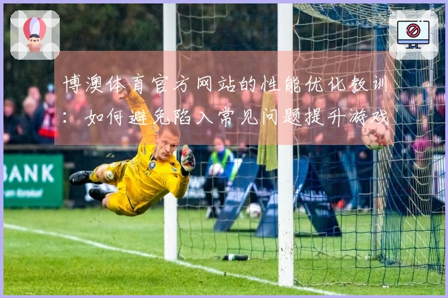 博澳体育官方网站的性能优化教训：如何避免陷入常见问题提升游戏体验